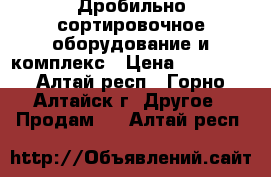 Дробильно-сортировочное оборудование и комплекс › Цена ­ 10 000 - Алтай респ., Горно-Алтайск г. Другое » Продам   . Алтай респ.